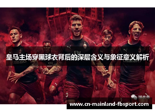 皇马主场穿黑球衣背后的深层含义与象征意义解析