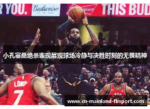 小孔塞桑绝杀表现展现球场冷静与决胜时刻的无畏精神