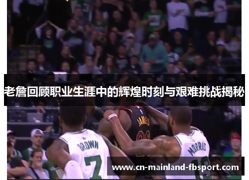 老詹回顾职业生涯中的辉煌时刻与艰难挑战揭秘