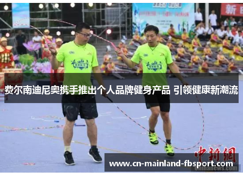 费尔南迪尼奥携手推出个人品牌健身产品 引领健康新潮流