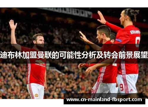 迪布林加盟曼联的可能性分析及转会前景展望