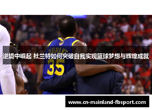 逆境中崛起 杜兰特如何突破自我实现篮球梦想与辉煌成就