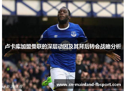 卢卡库加盟曼联的深层动因及其背后转会战略分析