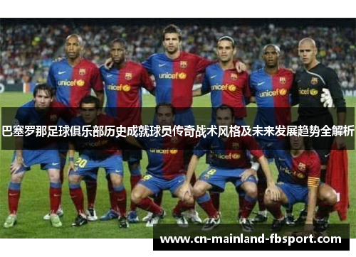 巴塞罗那足球俱乐部历史成就球员传奇战术风格及未来发展趋势全解析 巴塞罗那足球俱乐部历史成就球员传奇战术风格及未来发展趋势全解析