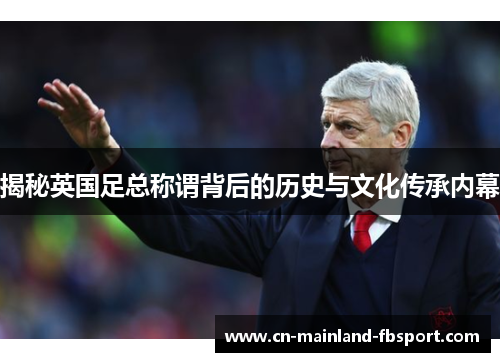 揭秘英国足总称谓背后的历史与文化传承内幕 揭秘英国足总称谓背后的历史与文化传承内幕