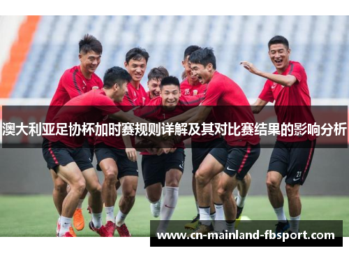 澳大利亚足协杯加时赛规则详解及其对比赛结果的影响分析 澳大利亚足协杯加时赛规则详解及其对比赛结果的影响分析