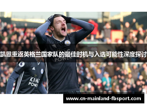 凯恩重返英格兰国家队的最佳时机与入选可能性深度探讨 凯恩重返英格兰国家队的最佳时机与入选可能性深度探讨