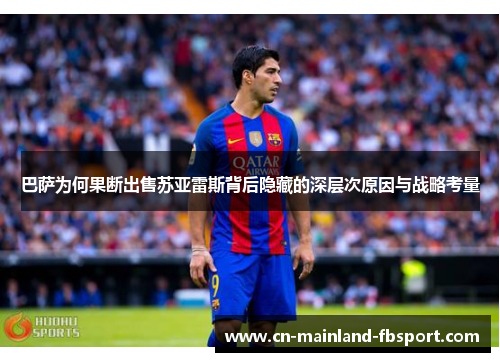 巴萨为何果断出售苏亚雷斯背后隐藏的深层次原因与战略考量 巴萨为何果断出售苏亚雷斯背后隐藏的深层次原因与战略考量