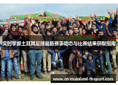 实时掌握土耳其足球最新赛事动态与比赛结果获取指南 实时掌握土耳其足球最新赛事动态与比赛结果获取指南