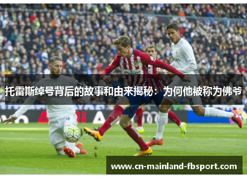 托雷斯绰号背后的故事和由来揭秘：为何他被称为佛爷