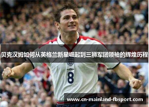 贝克汉姆如何从英格兰新星崛起到三狮军团领袖的辉煌历程 贝克汉姆如何从英格兰新星崛起到三狮军团领袖的辉煌历程