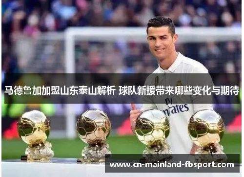 马德鲁加加盟山东泰山解析 球队新援带来哪些变化与期待