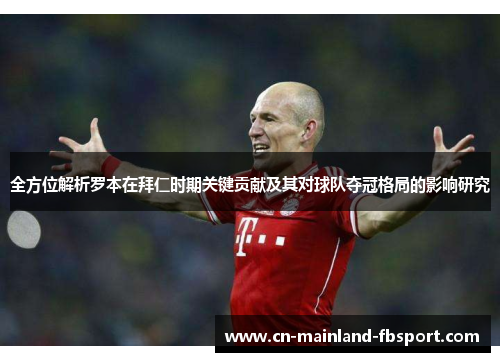 全方位解析罗本在拜仁时期关键贡献及其对球队夺冠格局的影响研究