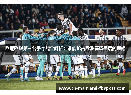 欧冠欧联第三名争夺战全解析：谁能抢占欧洲赛场最后的荣耀