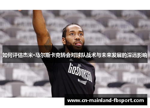 如何评估杰米·马尔斯卡克转会对球队战术与未来发展的深远影响