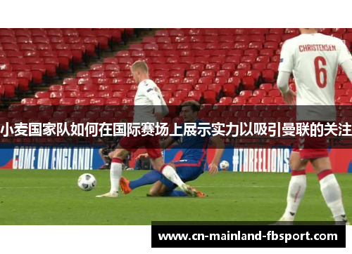 小麦国家队如何在国际赛场上展示实力以吸引曼联的关注