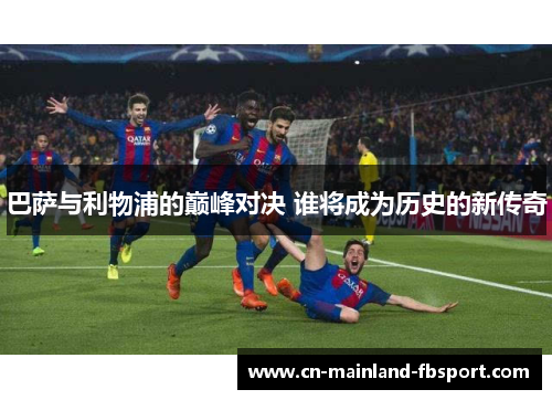 巴萨与利物浦的巅峰对决 谁将成为历史的新传奇