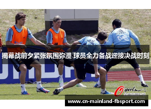 揭幕战前夕紧张氛围弥漫 球员全力备战迎接决战时刻