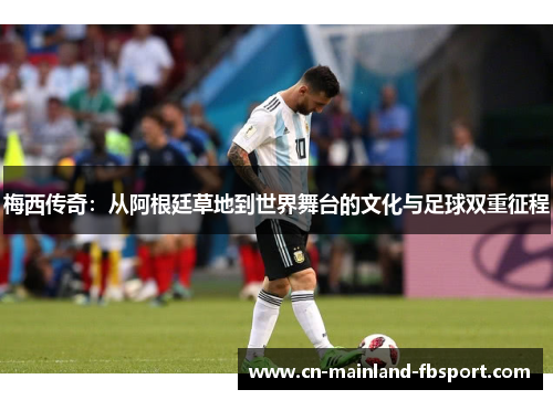 梅西传奇:从阿根廷草地到世界舞台的文化与足球双重征程 梅西传奇:从阿根廷草地到世界舞台的文化与足球双重征程