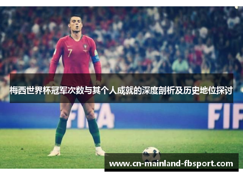 梅西世界杯冠军次数与其个人成就的深度剖析及历史地位探讨 梅西世界杯冠军次数与其个人成就的深度剖析及历史地位探讨