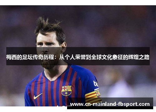 梅西的足坛传奇历程:从个人荣誉到全球文化象征的辉煌之路 梅西的足坛传奇历程:从个人荣誉到全球文化象征的辉煌之路