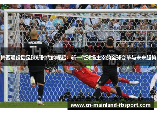 梅西退役后足球新时代的崛起:新一代球场主宰的全球变革与未来趋势 梅西退役后足球新时代的崛起:新一代球场主宰的全球变革与未来趋势
