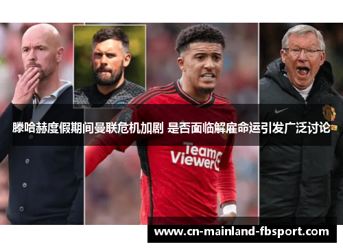 滕哈赫度假期间曼联危机加剧 是否面临解雇命运引发广泛讨论