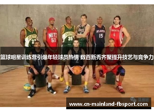 篮球明星训练营引爆年轻球员热情 数百新秀齐聚提升技艺与竞争力