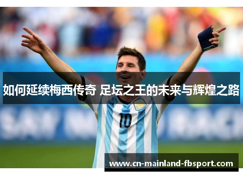 如何延续梅西传奇 足坛之王的未来与辉煌之路