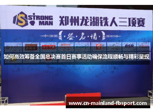 如何高效筹备全国总决赛首日赛事活动确保流程顺畅与精彩呈现