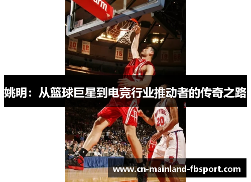 姚明：从篮球巨星到电竞行业推动者的传奇之路