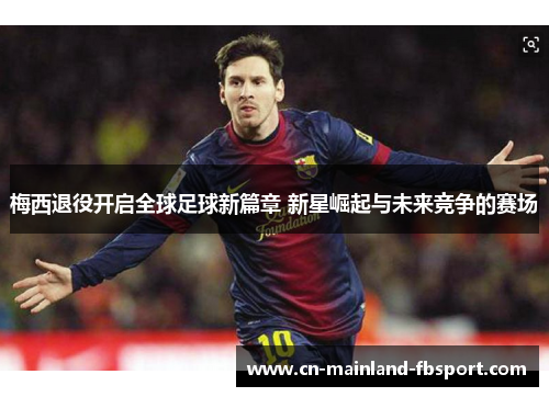 梅西退役开启全球足球新篇章 新星崛起与未来竞争的赛场