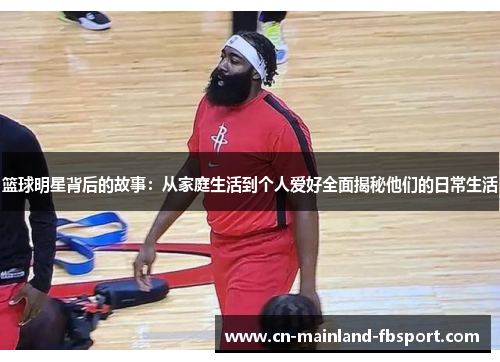 篮球明星背后的故事:从家庭生活到个人爱好全面揭秘他们的日常生活 篮球明星背后的故事:从家庭生活到个人爱好全面揭秘他们的日常生活