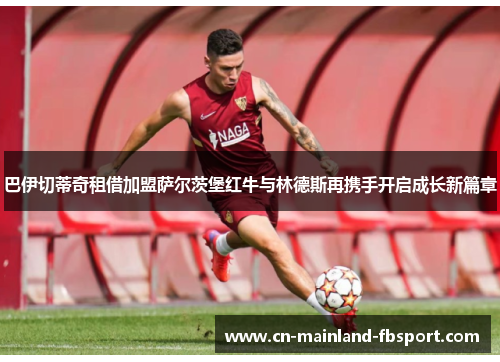 巴伊切蒂奇租借加盟萨尔茨堡红牛与林德斯再携手开启成长新篇章 巴伊切蒂奇租借加盟萨尔茨堡红牛与林德斯再携手开启成长新篇章