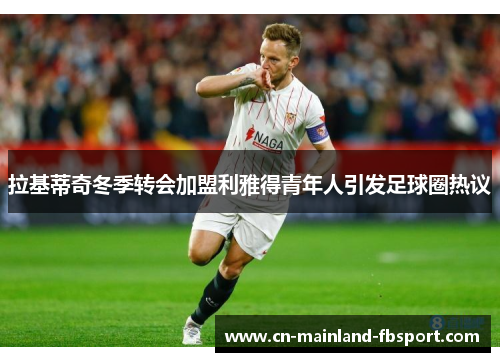 拉基蒂奇冬季转会加盟利雅得青年人引发足球圈热议 拉基蒂奇冬季转会加盟利雅得青年人引发足球圈热议