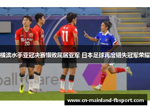 横滨水手亚冠决赛惜败屈居亚军 日本足球再度错失冠军荣耀 横滨水手亚冠决赛惜败屈居亚军 日本足球再度错失冠军荣耀
