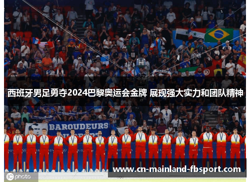 西班牙男足勇夺2024巴黎奥运会金牌 展现强大实力和团队精神