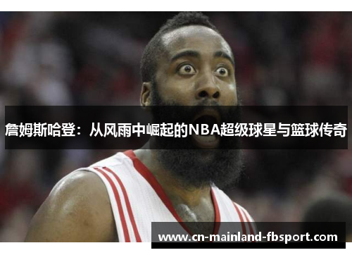 詹姆斯哈登：从风雨中崛起的NBA超级球星与篮球传奇