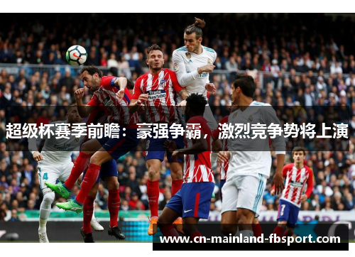 超级杯赛季前瞻：豪强争霸，激烈竞争势将上演