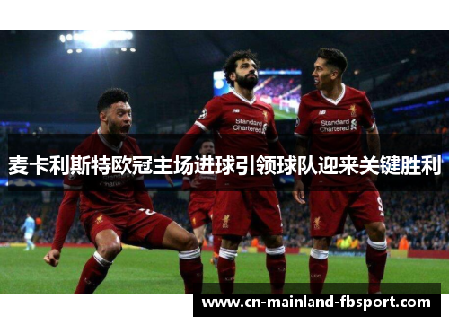 麦卡利斯特欧冠主场进球引领球队迎来关键胜利