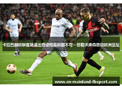 卡拉巴赫欧联客场逼出奇迹险些掀翻不可一世勒沃库森震动欧洲足坛
