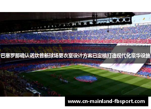 巴塞罗那确认诺坎普新球场更衣室设计方案已定稿打造现代化豪华设施