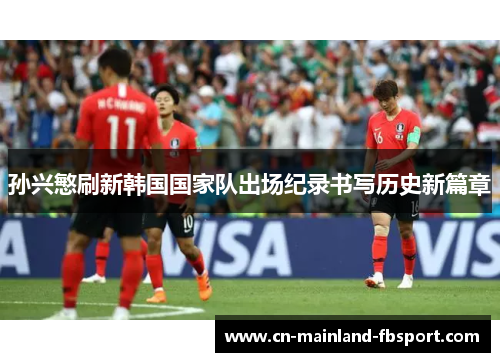 孙兴慜刷新韩国国家队出场纪录书写历史新篇章