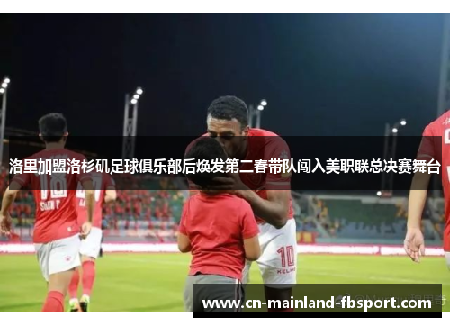 洛里加盟洛杉矶足球俱乐部后焕发第二春带队闯入美职联总决赛舞台