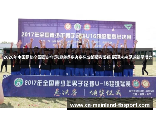 2026年中国足协全国青少年足球锦标赛决赛在成都精彩落幕 展现未来足球新星潜力