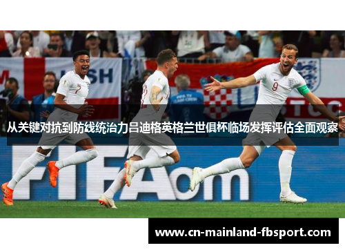 从关键对抗到防线统治力吕迪格英格兰世俱杯临场发挥评估全面观察