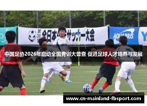中国足协2026年启动全国青训大普查 促进足球人才培养与发展