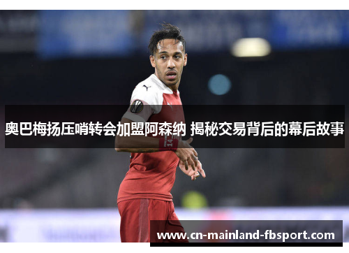 奥巴梅扬压哨转会加盟阿森纳 揭秘交易背后的幕后故事