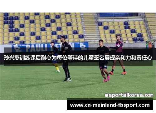孙兴慜训练课后耐心为每位等待的儿童签名展现亲和力和责任心 孙兴慜训练课后耐心为每位等待的儿童签名展现亲和力和责任心