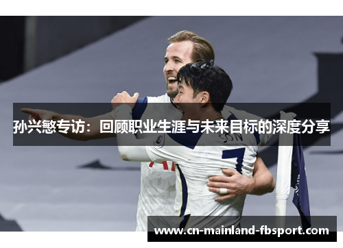 孙兴慜专访:回顾职业生涯与未来目标的深度分享 孙兴慜专访:回顾职业生涯与未来目标的深度分享